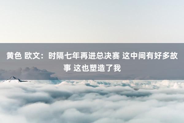 黄色 欧文：时隔七年再进总决赛 这中间有好多故事 这也塑造了我