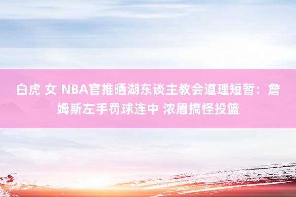 白虎 女 NBA官推晒湖东谈主教会道理短暂：詹姆斯左手罚球连中 浓眉搞怪投篮