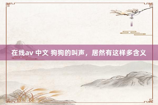 在线av 中文 狗狗的叫声，居然有这样多含义