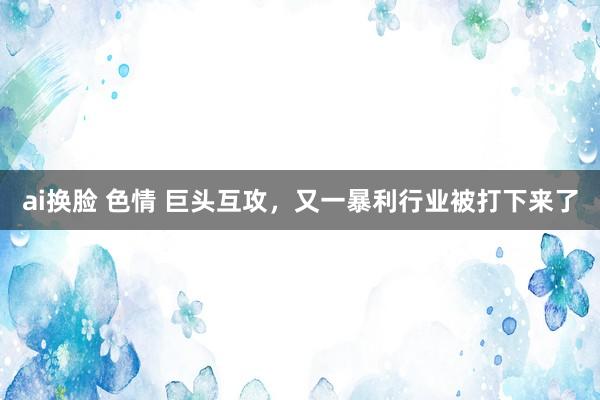 ai换脸 色情 巨头互攻，又一暴利行业被打下来了