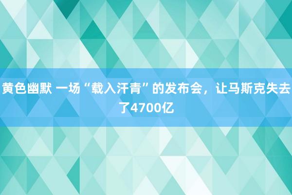 黄色幽默 一场“载入汗青”的发布会，让马斯克失去了4700亿