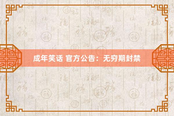 成年笑话 官方公告：无穷期封禁