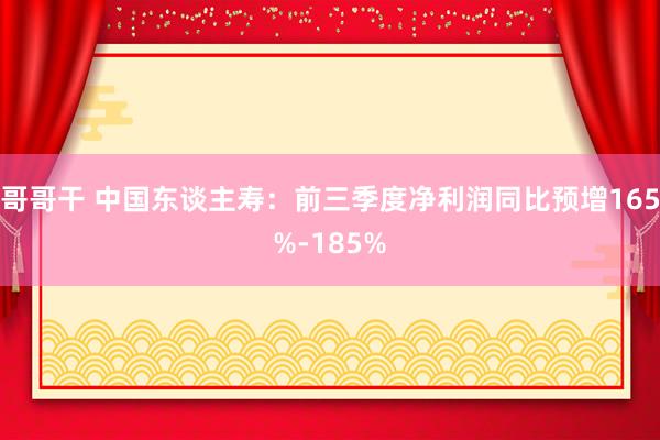 哥哥干 中国东谈主寿：前三季度净利润同比预增165%-185%