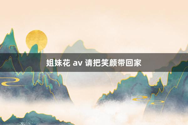 姐妹花 av 请把笑颜带回家