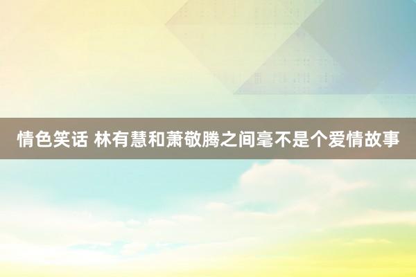 情色笑话 林有慧和萧敬腾之间毫不是个爱情故事