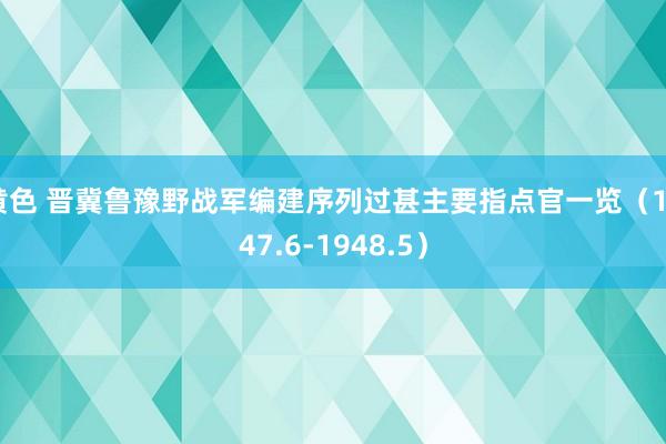 黄色 晋冀鲁豫野战军编建序列过甚主要指点官一览（1947.6-1948.5）