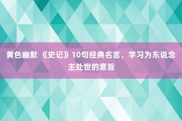 黄色幽默 《史记》10句经典名言，学习为东说念主处世的意旨