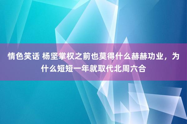 情色笑话 杨坚掌权之前也莫得什么赫赫功业，为什么短短一年就取代北周六合