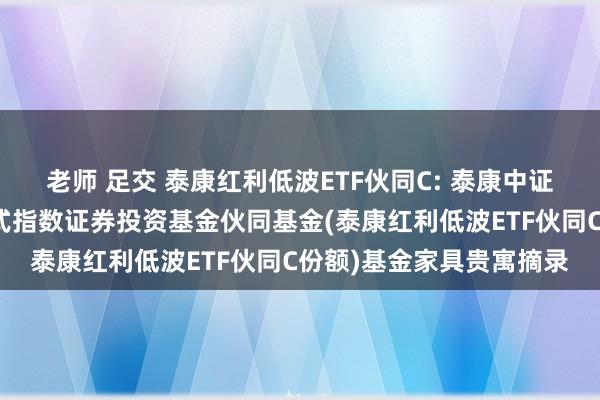 老师 足交 泰康红利低波ETF伙同C: 泰康中证红利低波动交游型绽放式指数证券投资基金伙同基金(泰康红利低波ETF伙同C份额)基金家具贵寓摘录