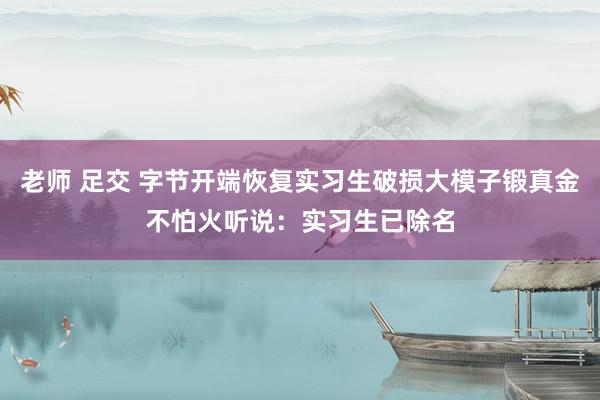 老师 足交 字节开端恢复实习生破损大模子锻真金不怕火听说：实习生已除名