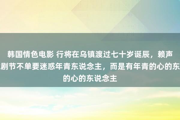 韩国情色电影 行将在乌镇渡过七十岁诞辰，赖声川：戏剧节不单要迷惑年青东说念主，而是有年青的心的东说念主