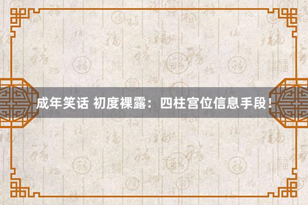 成年笑话 初度裸露：四柱宫位信息手段！