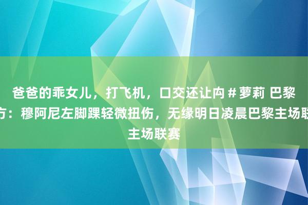 爸爸的乖女儿，打飞机，口交还让禸＃萝莉 巴黎官方：穆阿尼左脚踝轻微扭伤，无缘明日凌晨巴黎主场联赛