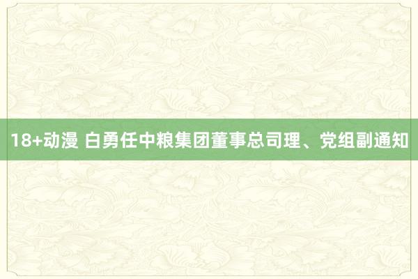 18+动漫 白勇任中粮集团董事总司理、党组副通知