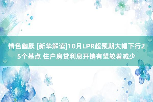 情色幽默 [新华解读]10月LPR超预期大幅下行25个基点 住户房贷利息开销有望较着减少