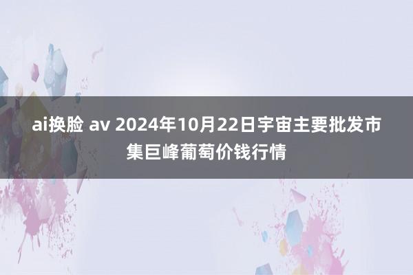 ai换脸 av 2024年10月22日宇宙主要批发市集巨峰葡萄价钱行情