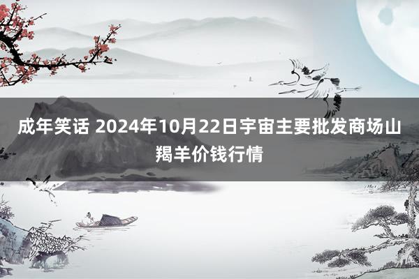 成年笑话 2024年10月22日宇宙主要批发商场山羯羊价钱行情