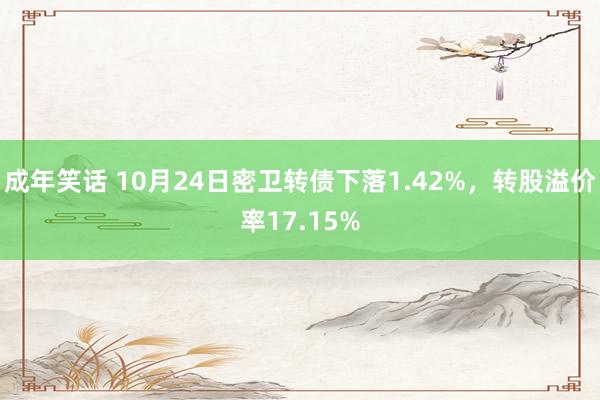 成年笑话 10月24日密卫转债下落1.42%，转股溢价率17.15%