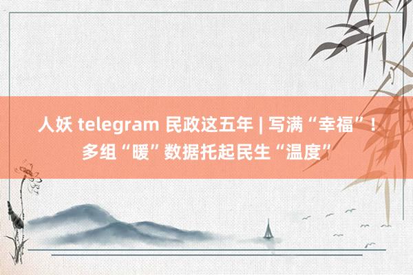 人妖 telegram 民政这五年 | 写满“幸福”！多组“暖”数据托起民生“温度”