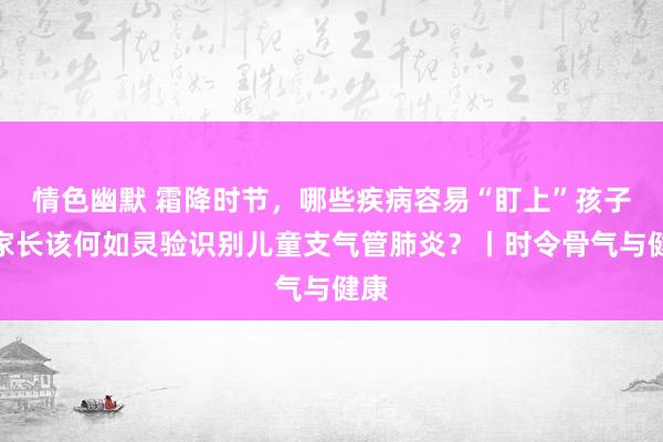 情色幽默 霜降时节，哪些疾病容易“盯上”孩子？家长该何如灵验识别儿童支气管肺炎？丨时令骨气与健康