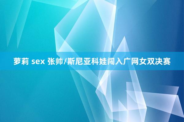 萝莉 sex 张帅/斯尼亚科娃闯入广网女双决赛