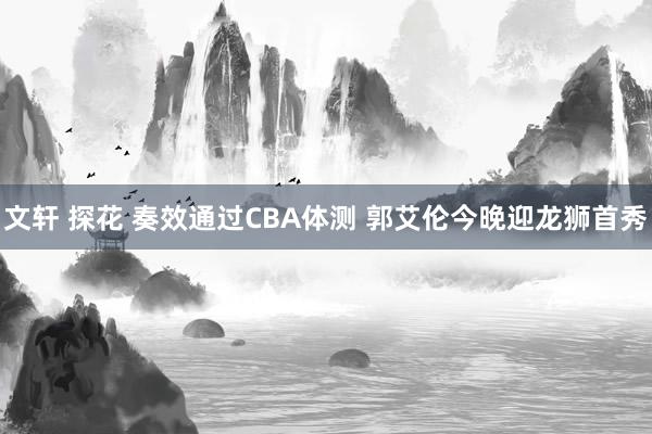 文轩 探花 奏效通过CBA体测 郭艾伦今晚迎龙狮首秀