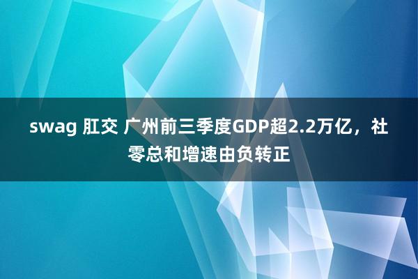 swag 肛交 广州前三季度GDP超2.2万亿，社零总和增速由负转正