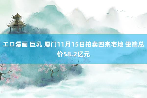 エロ漫画 巨乳 厦门11月15日拍卖四宗宅地 肇端总价58.2亿元