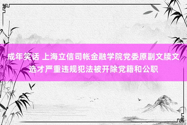 成年笑话 上海立信司帐金融学院党委原副文牍文选才严重违规犯法被开除党籍和公职