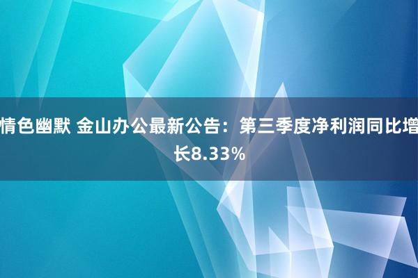 情色幽默 金山办公最新公告：第三季度净利润同比增长8.33%