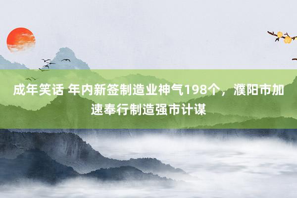 成年笑话 年内新签制造业神气198个，濮阳市加速奉行制造强市计谋