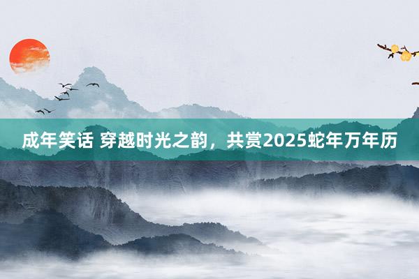 成年笑话 穿越时光之韵，共赏2025蛇年万年历