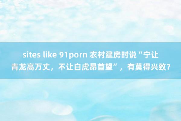 sites like 91porn 农村建房时说“宁让青龙高万丈，不让白虎昂首望”，有莫得兴致？