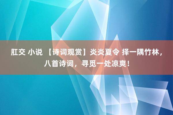 肛交 小说 【诗词观赏】炎炎夏令 择一隅竹林，八首诗词，寻觅一处凉爽！