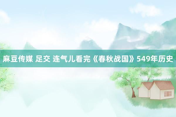 麻豆传媒 足交 连气儿看完《春秋战国》549年历史