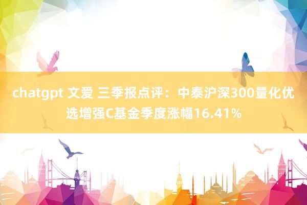 chatgpt 文爱 三季报点评：中泰沪深300量化优选增强C基金季度涨幅16.41%