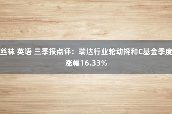 丝袜 英语 三季报点评：瑞达行业轮动搀和C基金季度涨幅16.33%