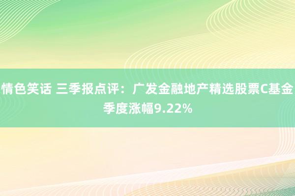 情色笑话 三季报点评：广发金融地产精选股票C基金季度涨幅9.22%