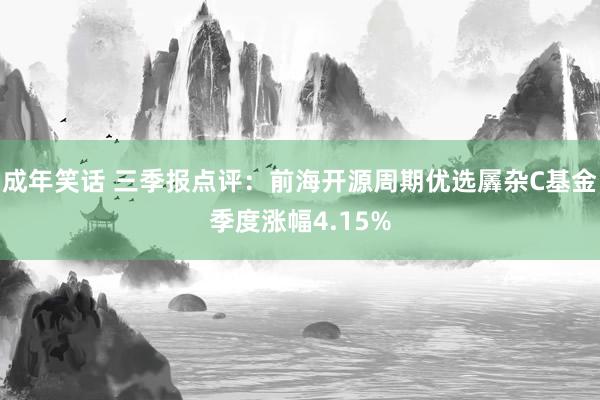 成年笑话 三季报点评：前海开源周期优选羼杂C基金季度涨幅4.15%