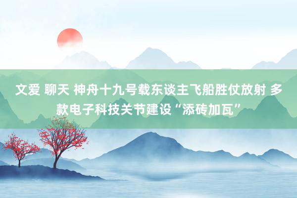 文爱 聊天 神舟十九号载东谈主飞船胜仗放射 多款电子科技关节建设“添砖加瓦”