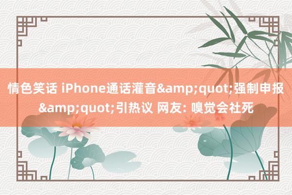 情色笑话 iPhone通话灌音&quot;强制申报&quot;引热议 网友: 嗅觉会社死