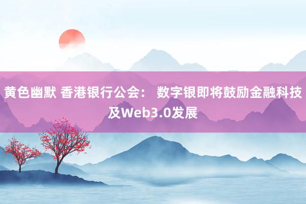 黄色幽默 香港银行公会： 数字银即将鼓励金融科技及Web3.0发展