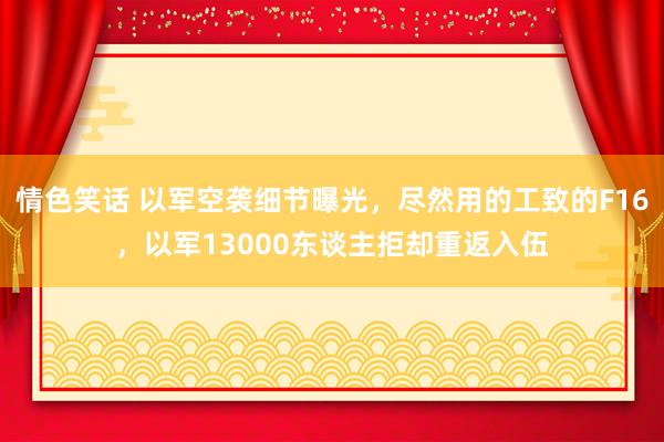 情色笑话 以军空袭细节曝光，尽然用的工致的F16，以军13000东谈主拒却重返入伍