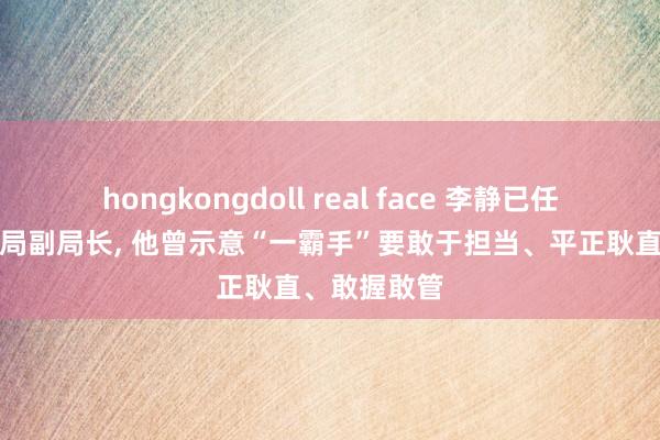 hongkongdoll real face 李静已任国度体育总局副局长， 他曾示意“一霸手”要敢于担当、平正耿直、敢握敢管