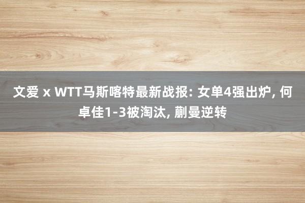 文爱 x WTT马斯喀特最新战报: 女单4强出炉， 何卓佳1-3被淘汰， 蒯曼逆转