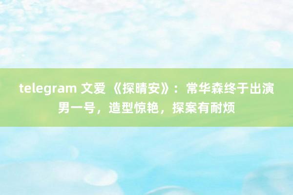 telegram 文爱 《探晴安》：常华森终于出演男一号，造型惊艳，探案有耐烦