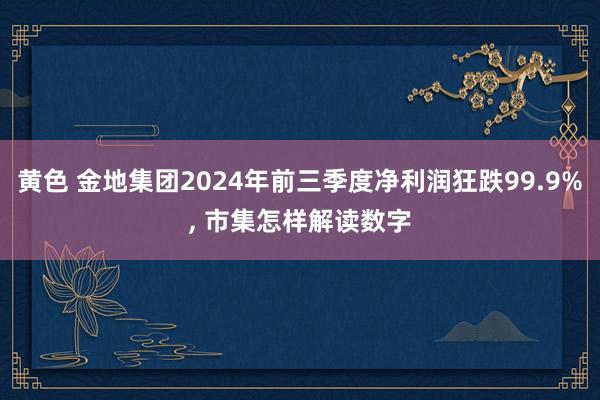 黄色 金地集团2024年前三季度净利润狂跌99.9%， 市集怎样解读数字