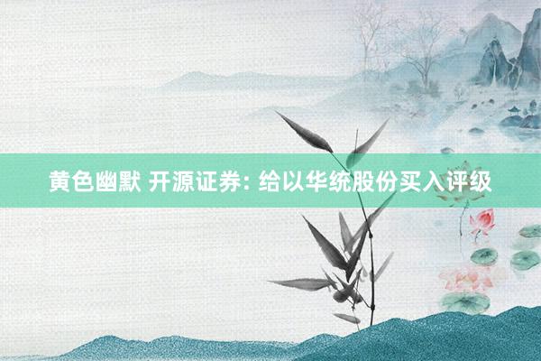 黄色幽默 开源证券: 给以华统股份买入评级