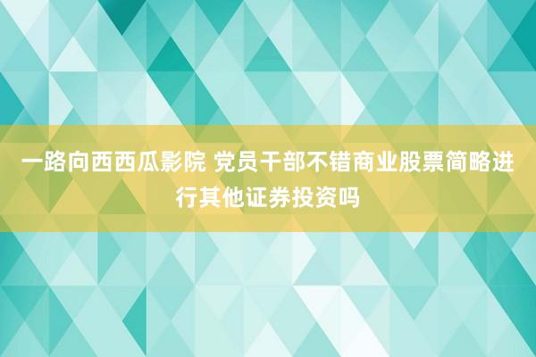 一路向西西瓜影院 党员干部不错商业股票简略进行其他证券投资吗