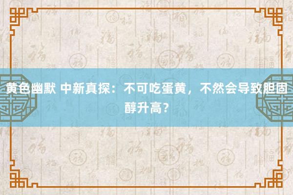 黄色幽默 中新真探：不可吃蛋黄，不然会导致胆固醇升高？